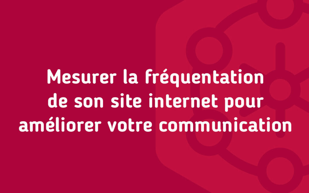 Mesurer la fréquentation de son site internet pour améliorer votre communication